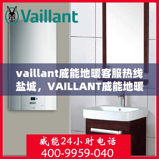 vaillant威能地暖客服热线盐城，VAILLANT威能地暖盐城客服热线，专业解答您的地暖问题