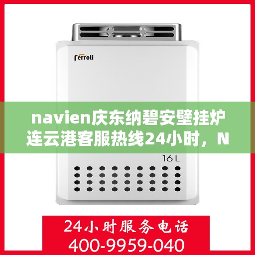 navien庆东纳碧安壁挂炉连云港客服热线24小时，Navien庆东纳碧安壁挂炉连云港客服热线全天候服务支持