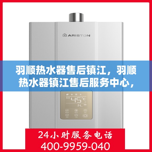 羽顺热水器售后镇江，羽顺热水器镇江售后服务中心，专业团队，贴心服务