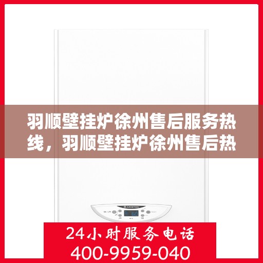 羽顺壁挂炉徐州售后服务热线，羽顺壁挂炉徐州售后热线，专业服务，温暖您的生活