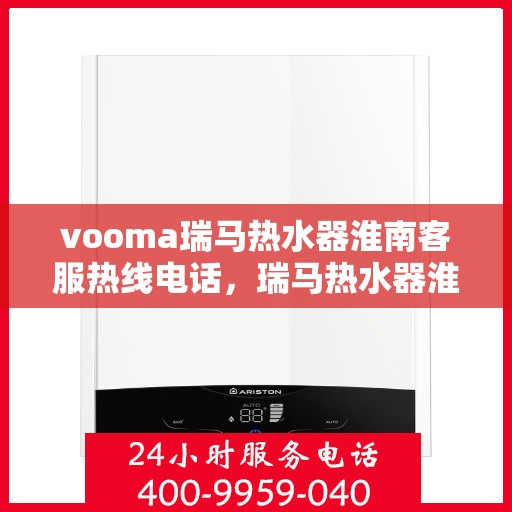 vooma瑞马热水器淮南客服热线电话，瑞马热水器淮南客服热线电话及售后服务解析