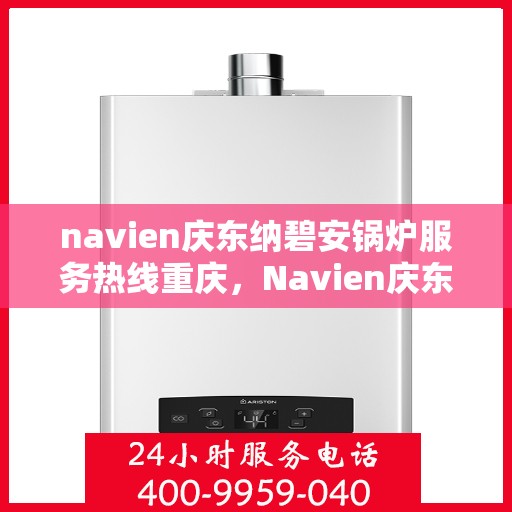 navien庆东纳碧安锅炉服务热线重庆，Navien庆东纳碧安锅炉重庆服务热线，专业团队为您解答疑问，保障您的温暖供应！