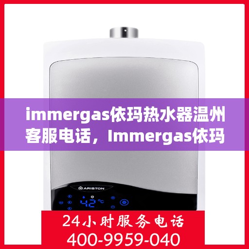 immergas依玛热水器温州客服电话，Immergas依玛热水器温州客服热线及售后支持指南