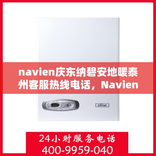 navien庆东纳碧安地暖泰州客服热线电话，Navien庆东纳碧安地暖泰州客服热线电话详解