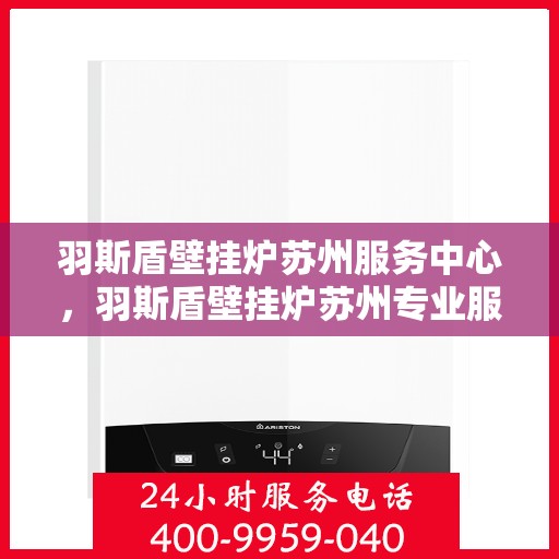 羽斯盾壁挂炉苏州服务中心，羽斯盾壁挂炉苏州专业服务中心