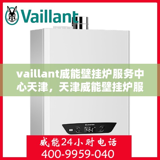 vaillant威能壁挂炉服务中心天津，天津威能壁挂炉服务中心，专业维修与保养一站式解决方案