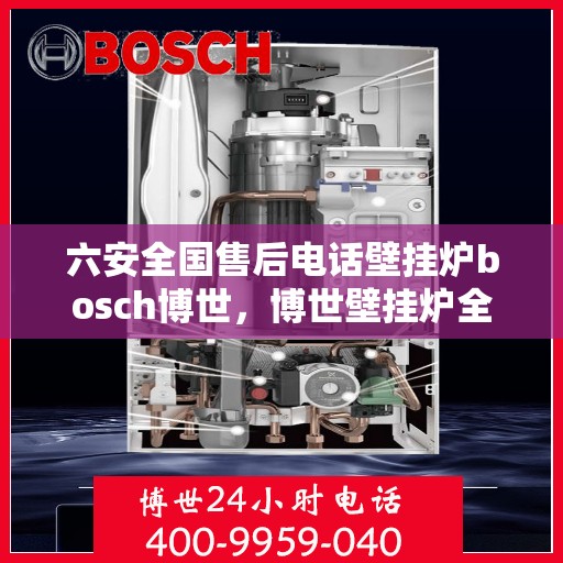 六安全国售后电话壁挂炉bosch博世，博世壁挂炉全国售后服务热线及电话详解
