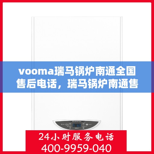 vooma瑞马锅炉南通全国售后电话，瑞马锅炉南通售后热线，专业维修与全天候服务支持