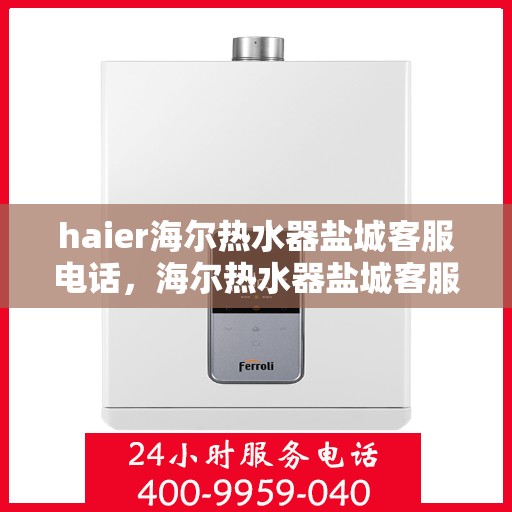 haier海尔热水器盐城客服电话，海尔热水器盐城客服热线及售后服务指南