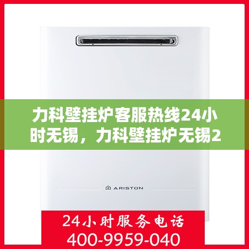 力科壁挂炉客服热线24小时无锡，力科壁挂炉无锡24小时客服热线专业服务