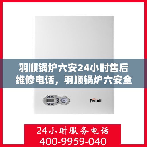 羽顺锅炉六安24小时售后维修电话，羽顺锅炉六安全天候售后维修热线专业服务您身边