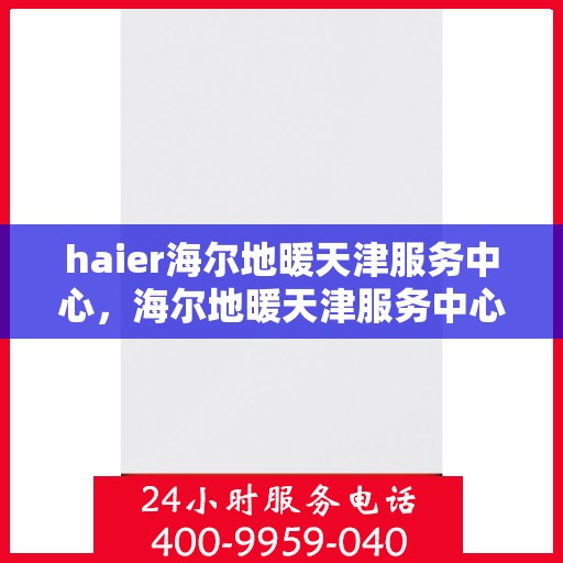 haier海尔地暖天津服务中心，海尔地暖天津服务中心，专业维修，温暖您的生活