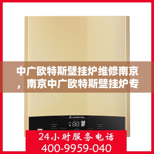 中广欧特斯壁挂炉维修南京，南京中广欧特斯壁挂炉专业维修服务
