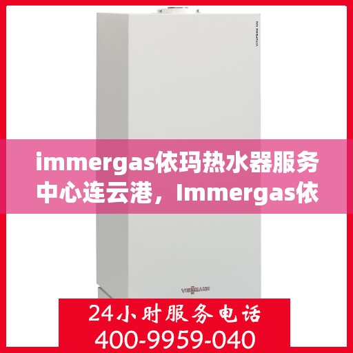 immergas依玛热水器服务中心连云港，Immergas依玛热水器连云港服务中心，专业维修与保养一站式解决
