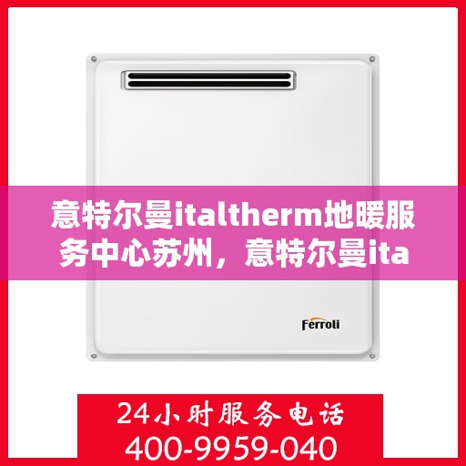 意特尔曼italtherm地暖服务中心苏州，意特尔曼italtherm地暖苏州服务中心，专业品质，温暖您的生活