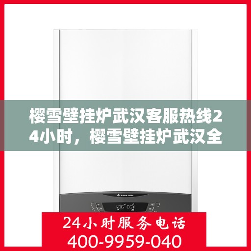 樱雪壁挂炉武汉客服热线24小时，樱雪壁挂炉武汉全天候客服热线，贴心服务随时在线
