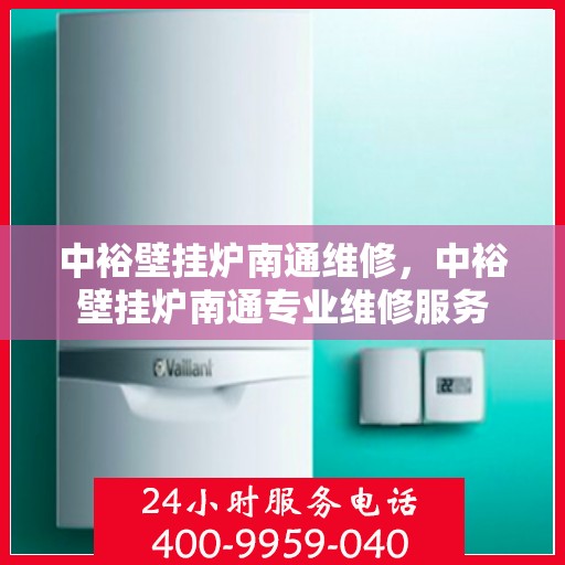 中裕壁挂炉南通维修，中裕壁挂炉南通专业维修服务