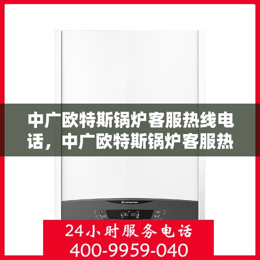 中广欧特斯锅炉客服热线电话，中广欧特斯锅炉客服热线电话及售后服务支持详解