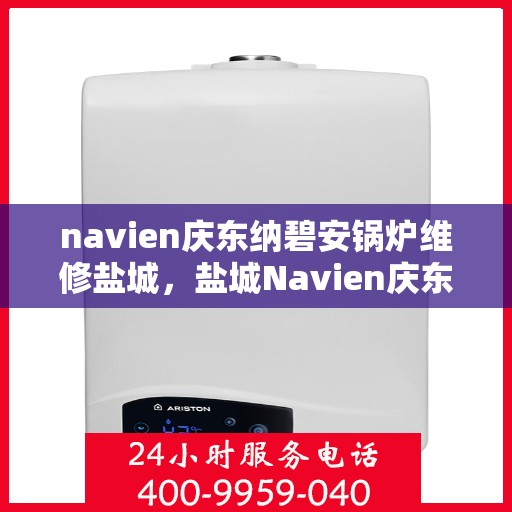 navien庆东纳碧安锅炉维修盐城，盐城Navien庆东纳碧安锅炉专业维修服务