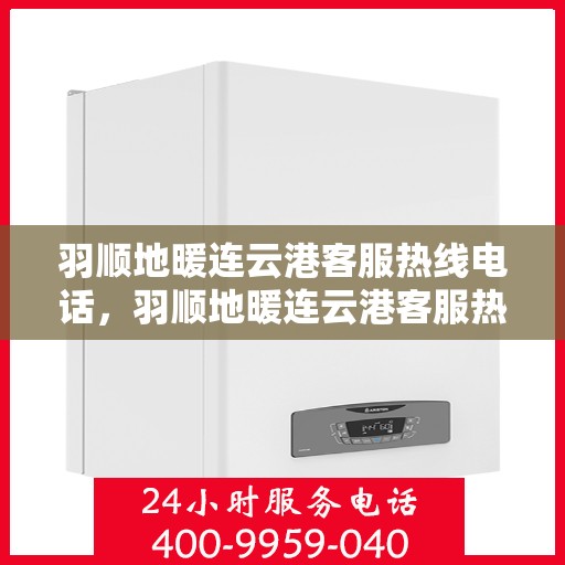 羽顺地暖连云港客服热线电话，羽顺地暖连云港客服热线电话公布，专业服务就在一线之间