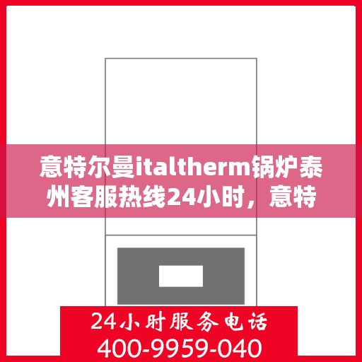 意特尔曼italtherm锅炉泰州客服热线24小时，意特尔曼italtherm锅炉泰州客服热线全天候服务支持