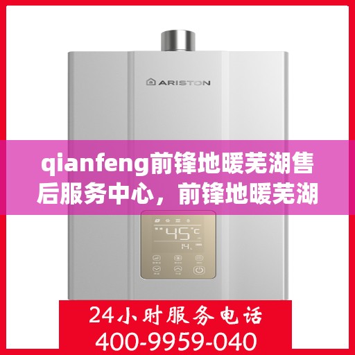qianfeng前锋地暖芜湖售后服务中心，前锋地暖芜湖售后服务中心，专业服务的温暖前沿