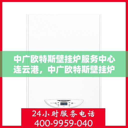 中广欧特斯壁挂炉服务中心连云港，中广欧特斯壁挂炉连云港服务中心，专业维修与优质服务并行