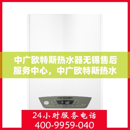 中广欧特斯热水器无锡售后服务中心，中广欧特斯热水器无锡售后服务中心，专业服务的温馨港湾