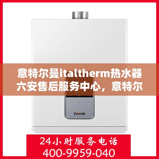 意特尔曼italtherm热水器六安售后服务中心，意特尔曼italtherm热水器六安售后服务中心，专业维修与优质服务同步进行
