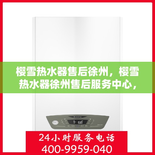 樱雪热水器售后徐州，樱雪热水器徐州售后服务中心，专业服务，贴心保障