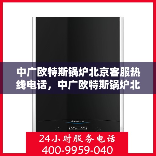 中广欧特斯锅炉北京客服热线电话，中广欧特斯锅炉北京客服热线电话及售后服务指南