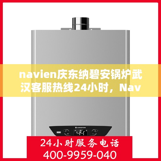 navien庆东纳碧安锅炉武汉客服热线24小时，Navien庆东纳碧安锅炉武汉全天候客服热线公布