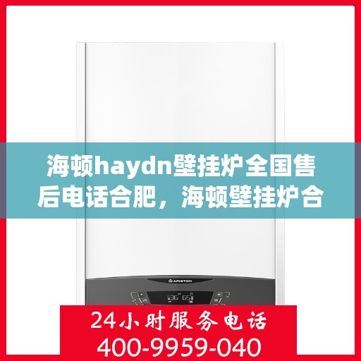 海顿haydn壁挂炉全国售后电话合肥，海顿壁挂炉合肥售后专线，专业维修、服务热线全面解析
