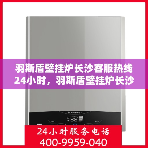 羽斯盾壁挂炉长沙客服热线24小时，羽斯盾壁挂炉长沙全天候客服热线支持