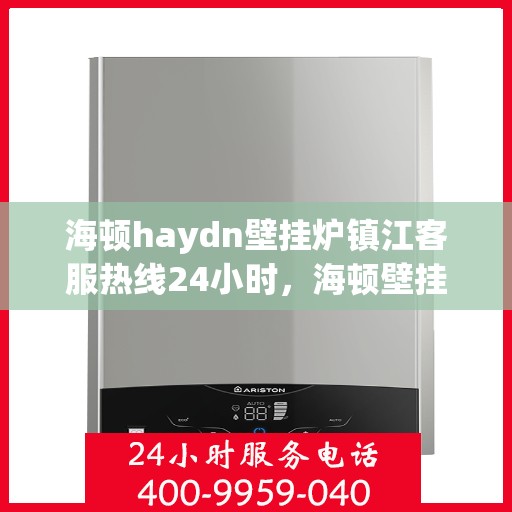 海顿haydn壁挂炉镇江客服热线24小时，海顿壁挂炉镇江客服热线全天候服务，温暖您的居家生活