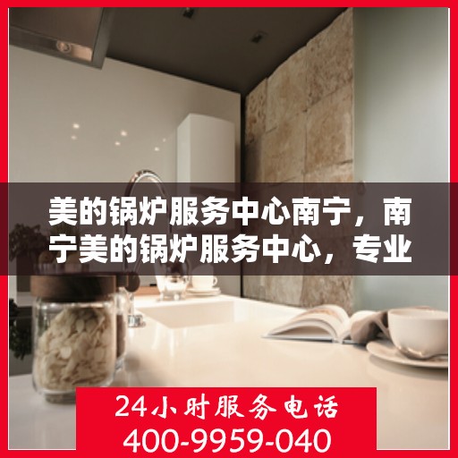 美的锅炉服务中心南宁，南宁美的锅炉服务中心，专业维护，让您安心用暖！