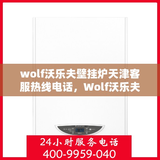 wolf沃乐夫壁挂炉天津客服热线电话，Wolf沃乐夫壁挂炉天津客服热线全攻略，快速解决您的壁挂炉问题