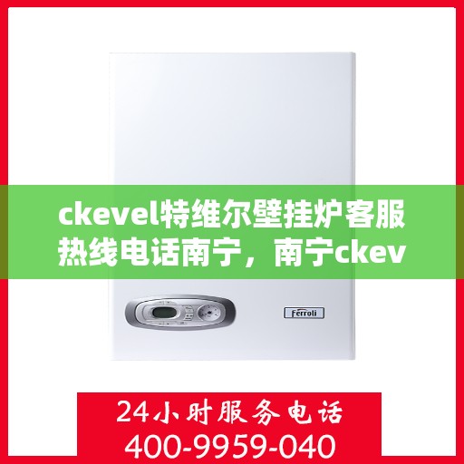 ckevel特维尔壁挂炉客服热线电话南宁，南宁ckevel特维尔壁挂炉客服热线电话全面解析