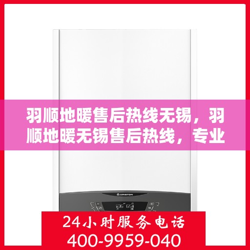 羽顺地暖售后热线无锡，羽顺地暖无锡售后热线，专业维修，贴心服务