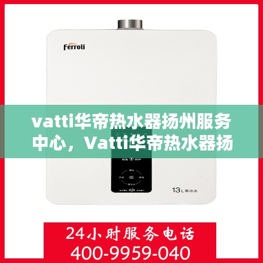 vatti华帝热水器扬州服务中心，Vatti华帝热水器扬州服务中心，专业维修，温暖您的生活