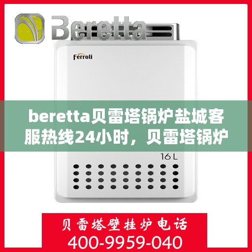 beretta贝雷塔锅炉盐城客服热线24小时，贝雷塔锅炉盐城客服热线全天候服务，温暖您的生活