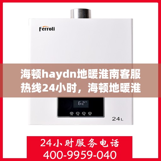 海顿haydn地暖淮南客服热线24小时，海顿地暖淮南全天候客服热线，贴心温暖，服务无休