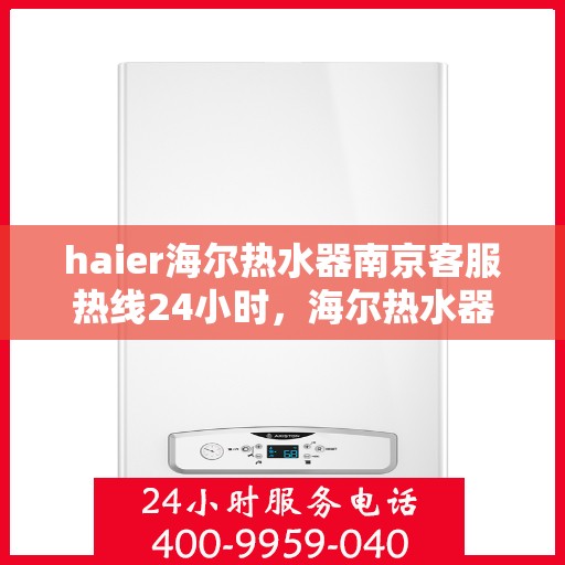 haier海尔热水器南京客服热线24小时，海尔热水器南京全天候客服热线支持