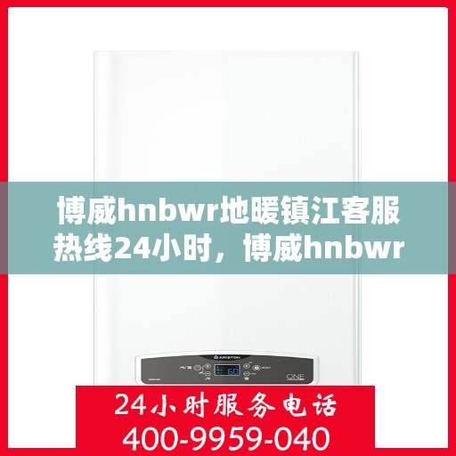 博威hnbwr地暖镇江客服热线24小时，博威hnbwr地暖镇江24小时客服热线揭秘