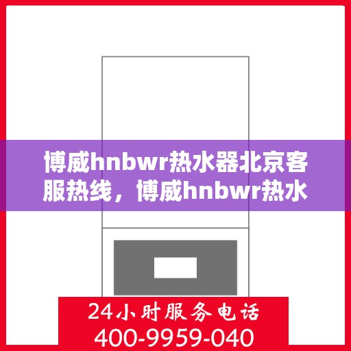 博威hnbwr热水器北京客服热线，博威hnbwr热水器北京客服热线——专业解答您的疑问，贴心服务每一天