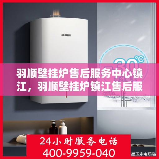 羽顺壁挂炉售后服务中心镇江，羽顺壁挂炉镇江售后服务中心，专业维修，贴心服务