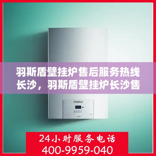 羽斯盾壁挂炉售后服务热线长沙，羽斯盾壁挂炉长沙售后服务热线及支持详情