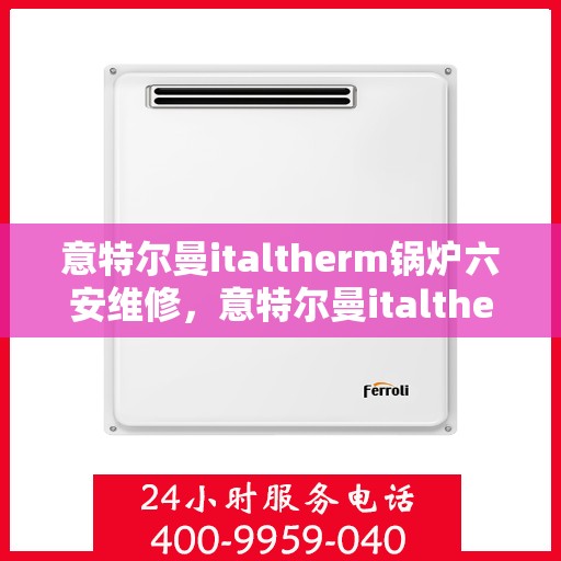 意特尔曼italtherm锅炉六安维修，意特尔曼italtherm锅炉六安专业维修服务