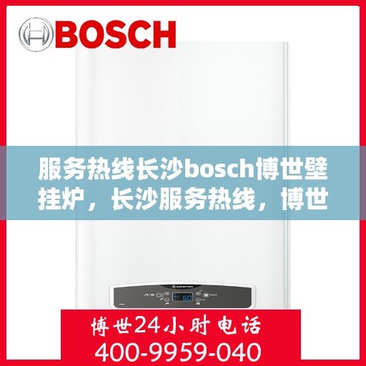 服务热线长沙bosch博世壁挂炉，长沙服务热线，博世壁挂炉BOSCH专业维修与安装指南