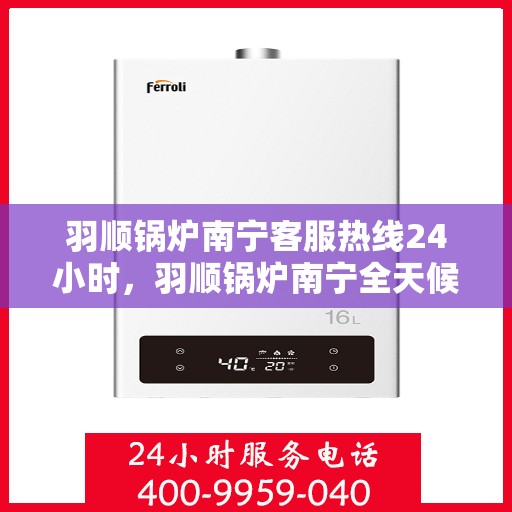 羽顺锅炉南宁客服热线24小时，羽顺锅炉南宁全天候客服热线，贴心服务不打烊